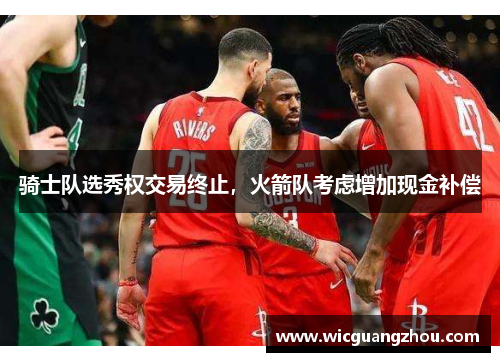 骑士队选秀权交易终止，火箭队考虑增加现金补偿